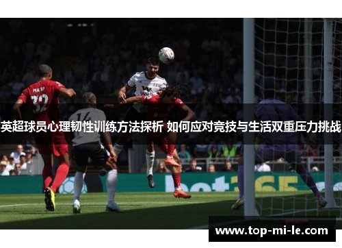 英超球员心理韧性训练方法探析 如何应对竞技与生活双重压力挑战 英超球员心理韧性训练方法探析 如何应对竞技与生活双重压力挑战