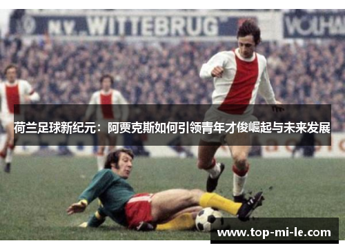 荷兰足球新纪元:阿贾克斯如何引领青年才俊崛起与未来发展 荷兰足球新纪元:阿贾克斯如何引领青年才俊崛起与未来发展