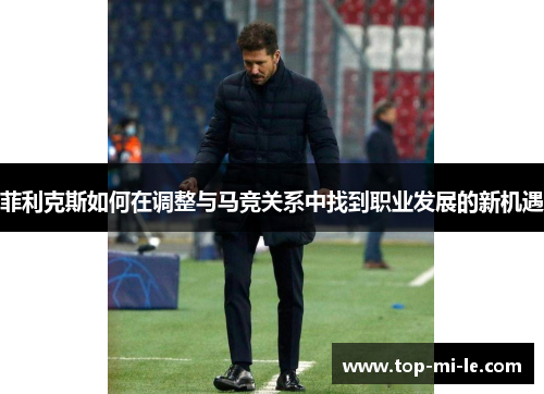 菲利克斯如何在调整与马竞关系中找到职业发展的新机遇