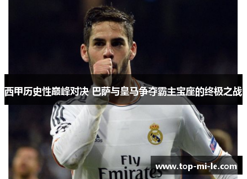 西甲历史性巅峰对决 巴萨与皇马争夺霸主宝座的终极之战 西甲历史性巅峰对决 巴萨与皇马争夺霸主宝座的终极之战