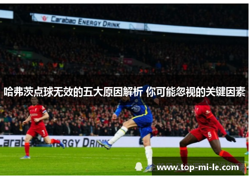 哈弗茨点球无效的五大原因解析 你可能忽视的关键因素