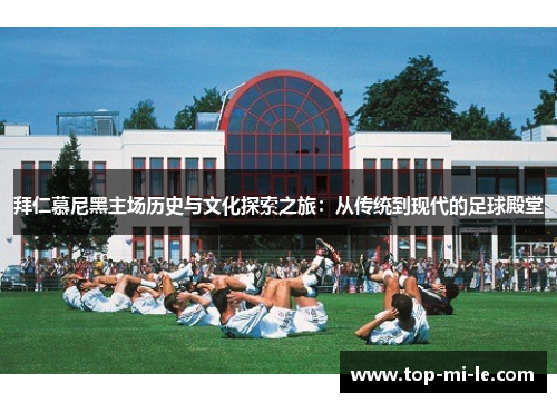 拜仁慕尼黑主场历史与文化探索之旅:从传统到现代的足球殿堂 拜仁慕尼黑主场历史与文化探索之旅:从传统到现代的足球殿堂