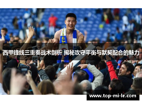 西甲锋线三重奏战术剖析 揭秘攻守平衡与默契配合的魅力