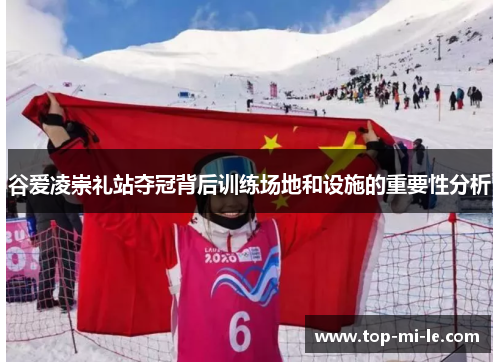 谷爱凌崇礼站夺冠背后训练场地和设施的重要性分析