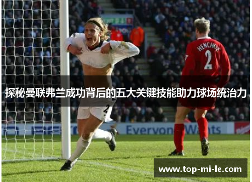 探秘曼联弗兰成功背后的五大关键技能助力球场统治力 探秘曼联弗兰成功背后的五大关键技能助力球场统治力