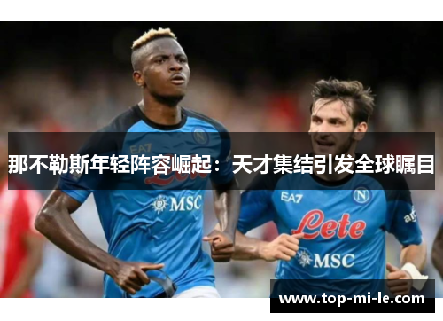 那不勒斯年轻阵容崛起:天才集结引发全球瞩目 那不勒斯年轻阵容崛起:天才集结引发全球瞩目