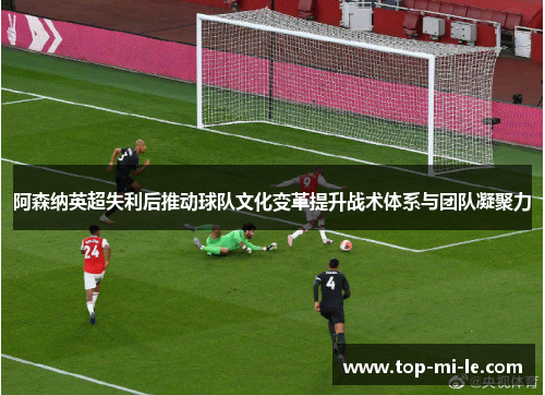 阿森纳英超失利后推动球队文化变革提升战术体系与团队凝聚力 阿森纳英超失利后推动球队文化变革提升战术体系与团队凝聚力