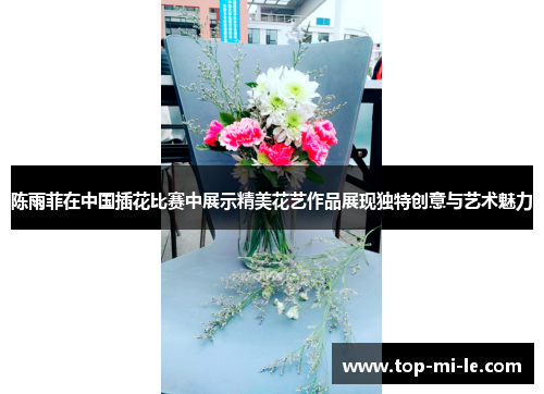 陈雨菲在中国插花比赛中展示精美花艺作品展现独特创意与艺术魅力
