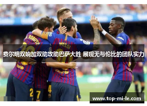 费尔明双响加双助攻助巴萨大胜 展现无与伦比的团队实力 费尔明双响加双助攻助巴萨大胜 展现无与伦比的团队实力