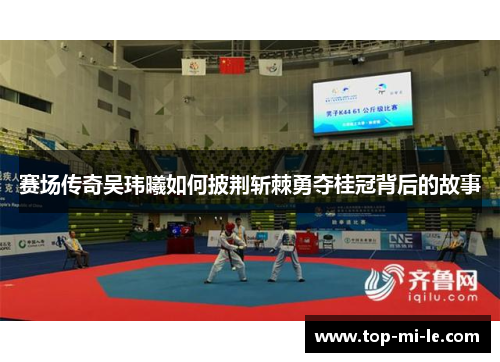 赛场传奇吴玮曦如何披荆斩棘勇夺桂冠背后的故事