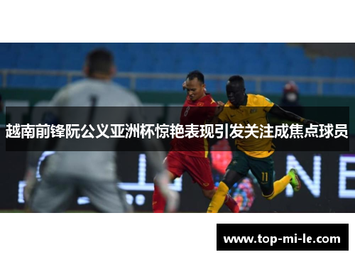 越南前锋阮公义亚洲杯惊艳表现引发关注成焦点球员 越南前锋阮公义亚洲杯惊艳表现引发关注成焦点球员