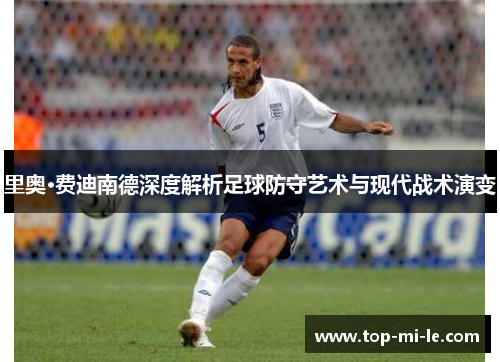 里奥·费迪南德深度解析足球防守艺术与现代战术演变 里奥·费迪南德深度解析足球防守艺术与现代战术演变