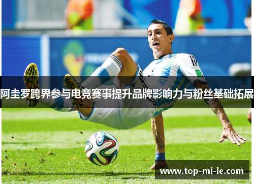 阿圭罗跨界参与电竞赛事提升品牌影响力与粉丝基础拓展 阿圭罗跨界参与电竞赛事提升品牌影响力与粉丝基础拓展