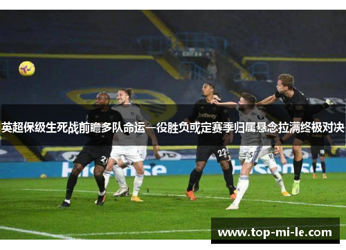 英超保级生死战前瞻多队命运一役胜负或定赛季归属悬念拉满终极对决