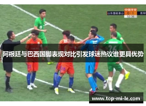 阿根廷与巴西国脚表现对比引发球迷热议谁更具优势