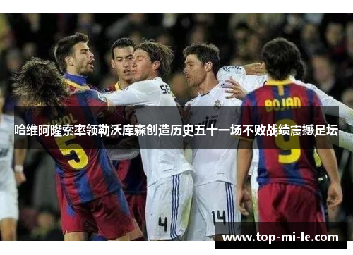 哈维阿隆索率领勒沃库森创造历史五十一场不败战绩震撼足坛 哈维阿隆索率领勒沃库森创造历史五十一场不败战绩震撼足坛