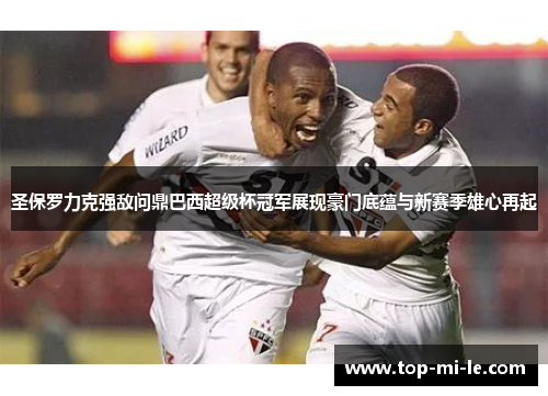 圣保罗力克强敌问鼎巴西超级杯冠军展现豪门底蕴与新赛季雄心再起