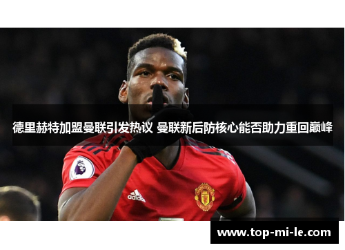 德里赫特加盟曼联引发热议 曼联新后防核心能否助力重回巅峰