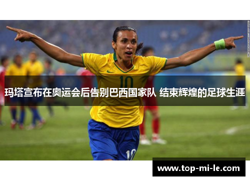 玛塔宣布在奥运会后告别巴西国家队 结束辉煌的足球生涯 玛塔宣布在奥运会后告别巴西国家队 结束辉煌的足球生涯