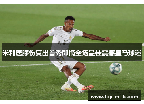 米利唐膝伤复出首秀即摘全场最佳震撼皇马球迷 米利唐膝伤复出首秀即摘全场最佳震撼皇马球迷