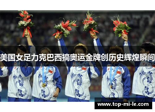 美国女足力克巴西摘奥运金牌创历史辉煌瞬间 美国女足力克巴西摘奥运金牌创历史辉煌瞬间
