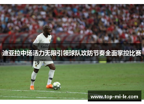 迪亚拉中场活力无限引领球队攻防节奏全面掌控比赛