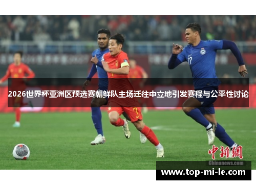 2026世界杯亚洲区预选赛朝鲜队主场迁往中立地引发赛程与公平性讨论 2026世界杯亚洲区预选赛朝鲜队主场迁往中立地引发赛程与公平性讨论