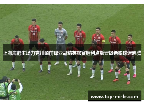 上海海港主场力克川崎前锋亚冠精英联赛胜利点燃晋级希望球迷沸腾 上海海港主场力克川崎前锋亚冠精英联赛胜利点燃晋级希望球迷沸腾