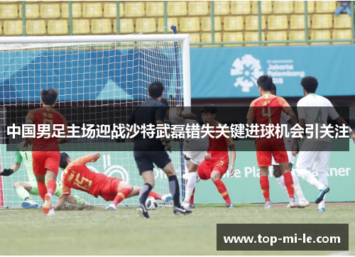 中国男足主场迎战沙特武磊错失关键进球机会引关注